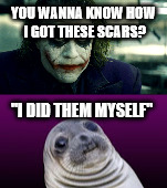 YOU WANNA KNOW HOW I GOT THESE SCARS? "I DID THEM MYSELF" | image tagged in joker,cutting,awkward sealion | made w/ Imgflip meme maker