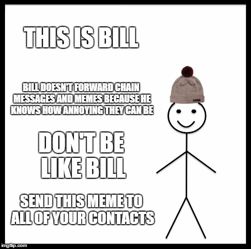 Plot twist! DON'T be like Bill... | THIS IS BILL; BILL DOESN'T FORWARD CHAIN MESSAGES AND MEMES BECAUSE HE KNOWS HOW ANNOYING THEY CAN BE; DON'T BE LIKE BILL; SEND THIS MEME TO ALL OF YOUR CONTACTS | image tagged in memes,be like bill | made w/ Imgflip meme maker