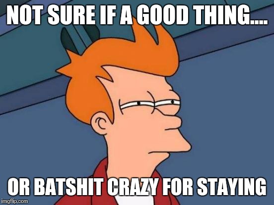 Futurama Fry Meme | NOT SURE IF A GOOD THING.... OR BATSHIT CRAZY FOR STAYING | image tagged in memes,futurama fry | made w/ Imgflip meme maker