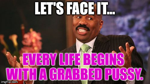 LET'S FACE IT... EVERY LIFE BEGINS WITH A GRABBED PUSSY. | image tagged in memes,steve harvey | made w/ Imgflip meme maker