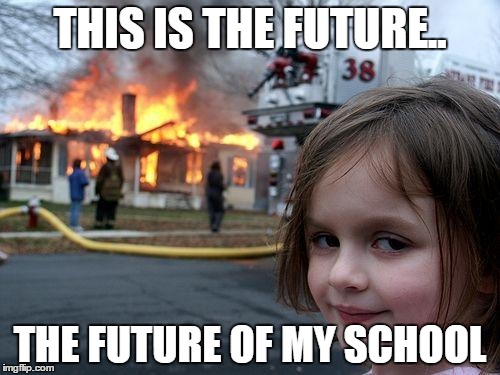 Disaster Girl | THIS IS THE FUTURE.. THE FUTURE OF MY SCHOOL | image tagged in memes,disaster girl | made w/ Imgflip meme maker