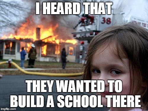 Disaster Girl | I HEARD THAT; THEY WANTED TO BUILD A SCHOOL THERE | image tagged in memes,disaster girl | made w/ Imgflip meme maker