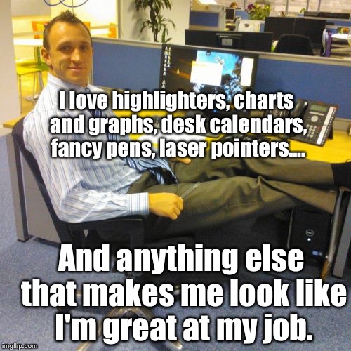 Welcome To Corporate, Son: | I love highlighters, charts and graphs, desk calendars, fancy pens, laser pointers.... And anything else that makes me look like I'm great at my job. | image tagged in memes,relaxed office guy,funny | made w/ Imgflip meme maker