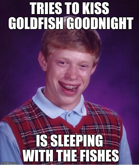 Bad Luck Brian | TRIES TO KISS GOLDFISH GOODNIGHT; IS SLEEPING WITH THE FISHES | image tagged in memes,bad luck brian | made w/ Imgflip meme maker