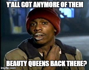 Y'all Got Any More Of That Meme | Y'ALL GOT ANYMORE OF THEM BEAUTY QUEENS BACK THERE? | image tagged in memes,yall got any more of | made w/ Imgflip meme maker
