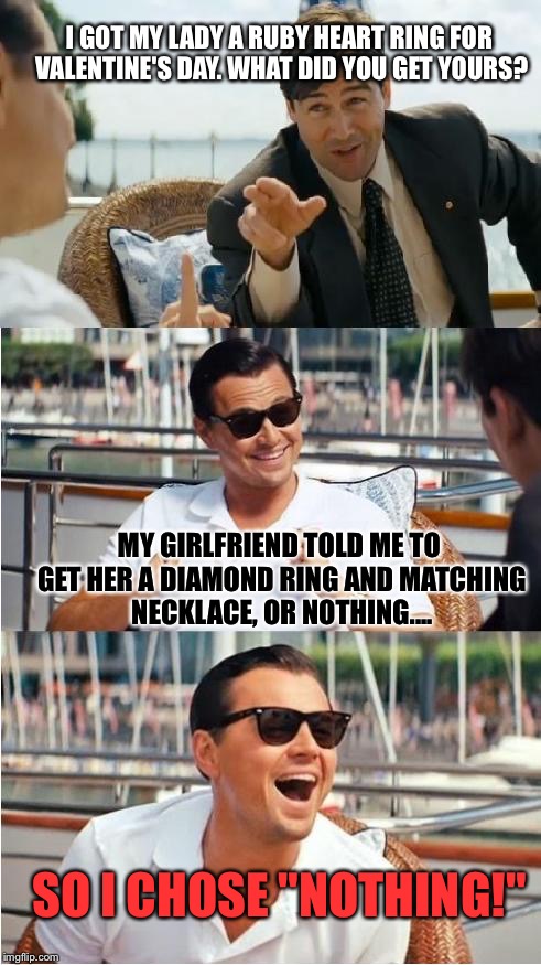 ...And She Didn't Give Him "Anything" Either:  | I GOT MY LADY A RUBY HEART RING FOR VALENTINE'S DAY. WHAT DID YOU GET YOURS? MY GIRLFRIEND TOLD ME TO GET HER A DIAMOND RING AND MATCHING NECKLACE, OR NOTHING.... SO I CHOSE "NOTHING!" | image tagged in leonardo dicaprio wolf of wall street v2,memes,valentine's day | made w/ Imgflip meme maker