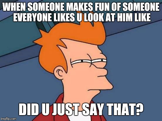Futurama Fry Meme | WHEN SOMEONE MAKES FUN OF SOMEONE EVERYONE LIKES U LOOK AT HIM LIKE; DID U JUST SAY THAT? | image tagged in memes,futurama fry | made w/ Imgflip meme maker