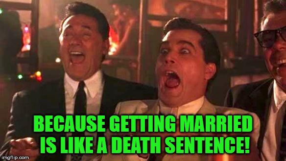 Goodfellas Laughing | BECAUSE GETTING MARRIED IS LIKE A DEATH SENTENCE! | image tagged in goodfellas laughing | made w/ Imgflip meme maker