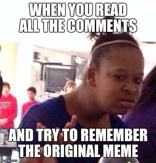 Black Girl Wat | WHEN YOU READ ALL THE COMMENTS; AND TRY TO REMEMBER THE ORIGINAL MEME | image tagged in memes,black girl wat | made w/ Imgflip meme maker