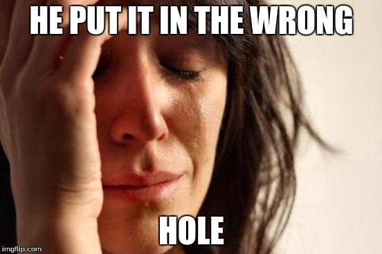 First World Problems | HE PUT IT IN THE WRONG; HOLE | image tagged in memes,first world problems | made w/ Imgflip meme maker