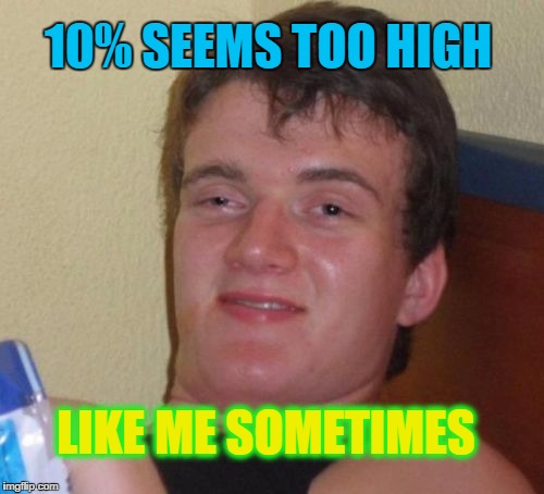 10 Guy Meme | 10% SEEMS TOO HIGH LIKE ME SOMETIMES | image tagged in memes,10 guy | made w/ Imgflip meme maker