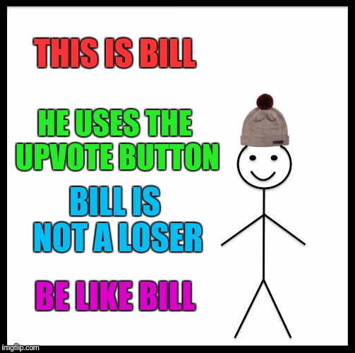Be Like Bill | THIS IS BILL; HE USES THE UPVOTE BUTTON; BILL IS NOT A LOSER; BE LIKE BILL | image tagged in memes,be like bill | made w/ Imgflip meme maker