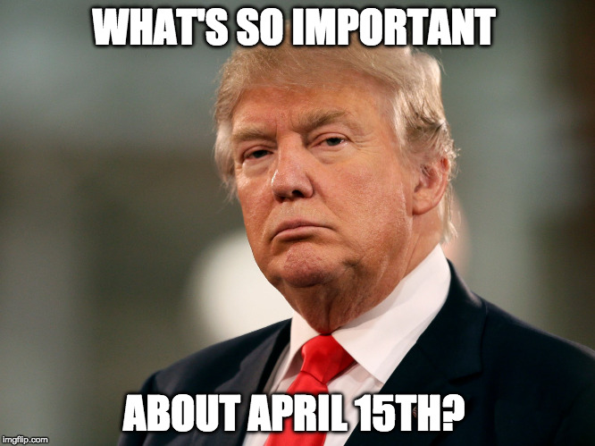 WHAT'S SO IMPORTANT; ABOUT APRIL 15TH? | image tagged in trump and taxes | made w/ Imgflip meme maker