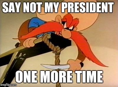 SAY NOT MY PRESIDENT; ONE MORE TIME | image tagged in ima cuttin' yew off | made w/ Imgflip meme maker