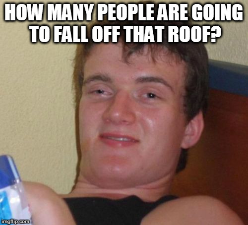 10 Guy Meme | HOW MANY PEOPLE ARE GOING TO FALL OFF THAT ROOF? | image tagged in memes,10 guy | made w/ Imgflip meme maker