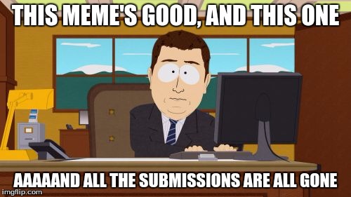 Me and my Meme Submissions | THIS MEME'S GOOD, AND THIS ONE; AAAAAND ALL THE SUBMISSIONS ARE ALL GONE | image tagged in memes,submissions,imgflip,good,annoying | made w/ Imgflip meme maker