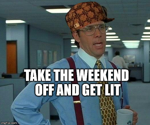 That Would Be Great | TAKE THE WEEKEND OFF AND GET LIT | image tagged in memes,that would be great,scumbag | made w/ Imgflip meme maker