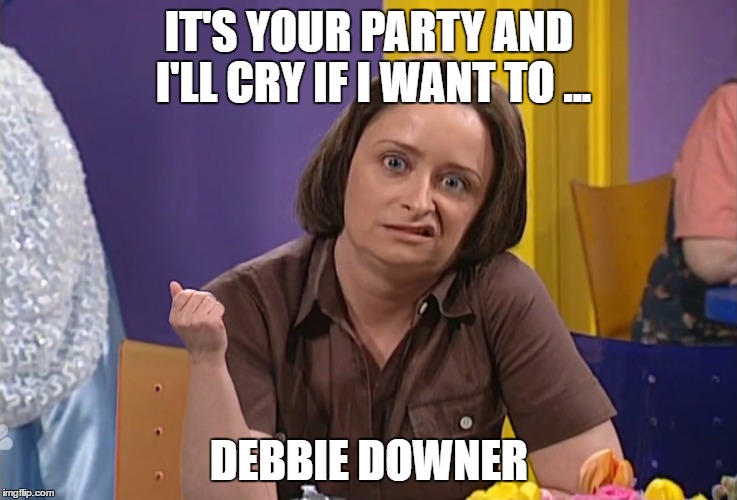 Debbie Downer | IT'S YOUR PARTY AND I'LL CRY IF I WANT TO ... DEBBIE DOWNER | image tagged in debbie downer | made w/ Imgflip meme maker