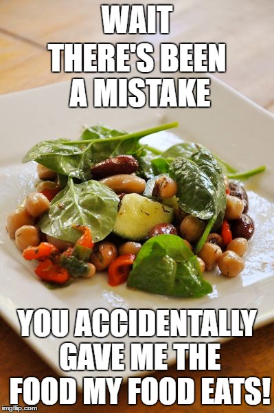 I want some form of dead animal on my plate every time I eat. | WAIT; THERE'S BEEN A MISTAKE; YOU ACCIDENTALLY GAVE ME THE FOOD MY FOOD EATS! | image tagged in food | made w/ Imgflip meme maker