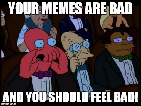 YOUR MEMES ARE BAD AND YOU SHOULD FEEL BAD! | made w/ Imgflip meme maker