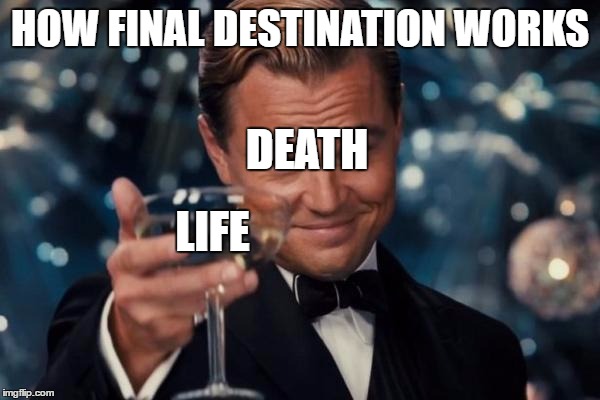 Leonardo Dicaprio Cheers Meme | HOW FINAL DESTINATION WORKS; DEATH; LIFE | image tagged in memes,leonardo dicaprio cheers | made w/ Imgflip meme maker