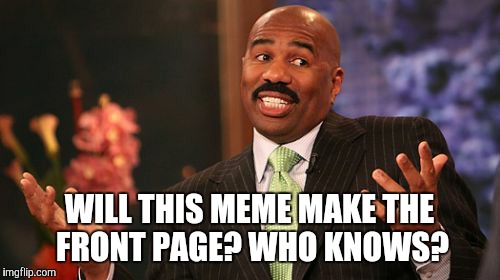 Steve Harvey Meme | WILL THIS MEME MAKE THE FRONT PAGE? WHO KNOWS? | image tagged in memes,steve harvey | made w/ Imgflip meme maker