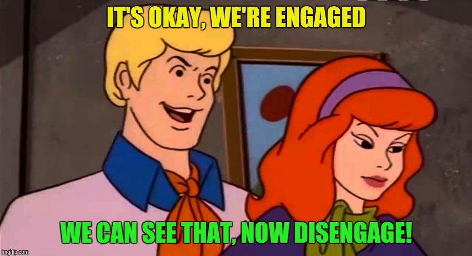 IT'S OKAY, WE'RE ENGAGED WE CAN SEE THAT, NOW DISENGAGE! | made w/ Imgflip meme maker