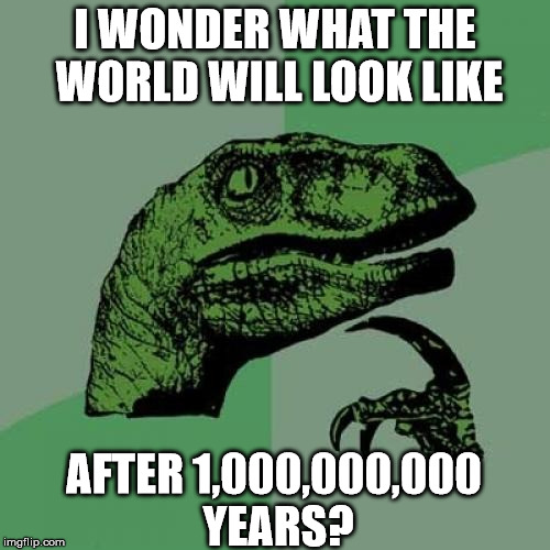 What do YOU think? | I WONDER WHAT THE WORLD WILL LOOK LIKE; AFTER 1,000,000,000 YEARS? | image tagged in memes,philosoraptor,in the future,conspiracy | made w/ Imgflip meme maker