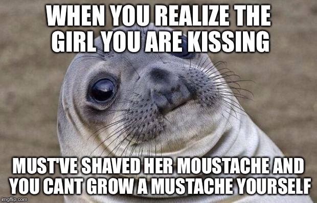 Awkward Moment Sealion | WHEN YOU REALIZE THE GIRL YOU ARE KISSING; MUST'VE SHAVED HER MOUSTACHE AND YOU CANT GROW A MUSTACHE YOURSELF | image tagged in memes,awkward moment sealion | made w/ Imgflip meme maker