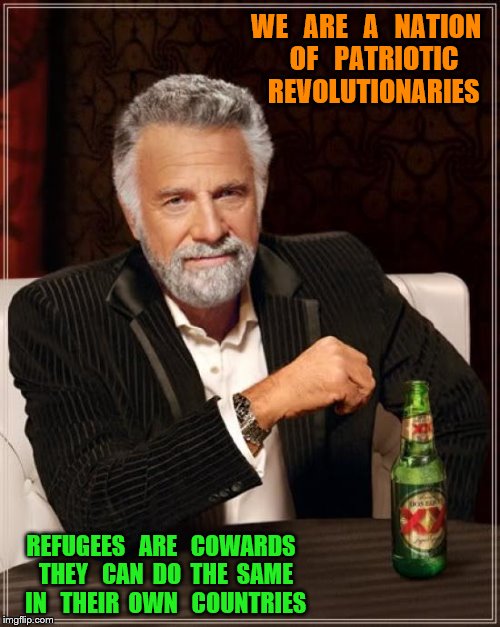 The Most Interesting Man In The World | WE   ARE   A   NATION   OF   PATRIOTIC   REVOLUTIONARIES; REFUGEES   ARE   COWARDS  THEY   CAN  DO  THE  SAME  IN   THEIR  OWN   COUNTRIES | image tagged in memes,the most interesting man in the world | made w/ Imgflip meme maker