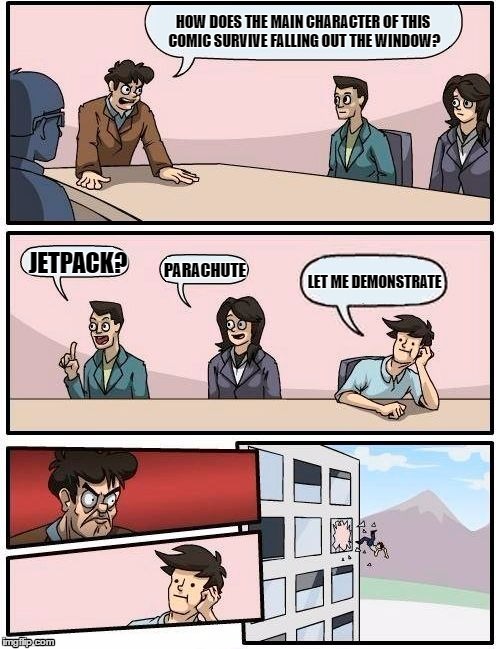 Boardroom Meeting Suggestion | HOW DOES THE MAIN CHARACTER OF THIS COMIC SURVIVE FALLING OUT THE WINDOW? JETPACK? PARACHUTE; LET ME DEMONSTRATE | image tagged in memes,boardroom meeting suggestion | made w/ Imgflip meme maker