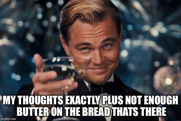 Leonardo Dicaprio Cheers Meme | MY THOUGHTS EXACTLY PLUS NOT ENOUGH BUTTER ON THE BREAD THATS THERE | image tagged in memes,leonardo dicaprio cheers | made w/ Imgflip meme maker