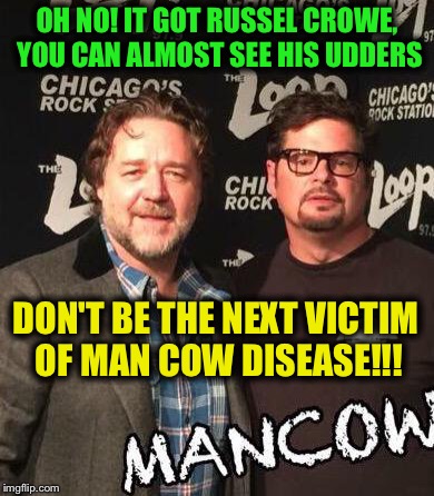 OH NO! IT GOT RUSSEL CROWE, YOU CAN ALMOST SEE HIS UDDERS DON'T BE THE NEXT VICTIM OF MAN COW DISEASE!!! | image tagged in mancow | made w/ Imgflip meme maker