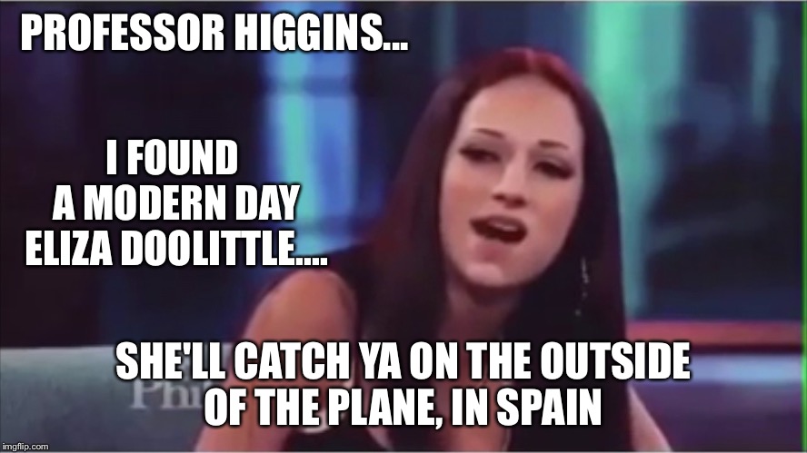 PROFESSOR HIGGINS... I FOUND A MODERN DAY ELIZA DOOLITTLE.... SHE'LL CATCH YA ON THE OUTSIDE OF THE PLANE, IN SPAIN | image tagged in cash me enda osside eliza doolittle | made w/ Imgflip meme maker