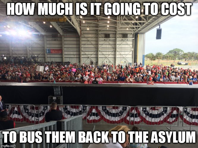 HOW MUCH IS IT GOING TO COST; TO BUS THEM BACK TO THE ASYLUM | image tagged in political meme | made w/ Imgflip meme maker