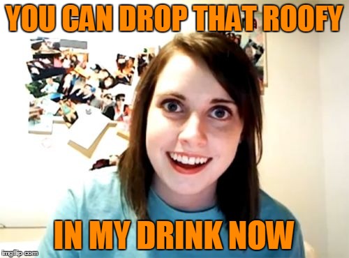YOU CAN DROP THAT ROOFY IN MY DRINK NOW | made w/ Imgflip meme maker