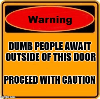 Warning Sign Meme | DUMB PEOPLE AWAIT OUTSIDE OF THIS DOOR; PROCEED WITH CAUTION | image tagged in memes,warning sign | made w/ Imgflip meme maker