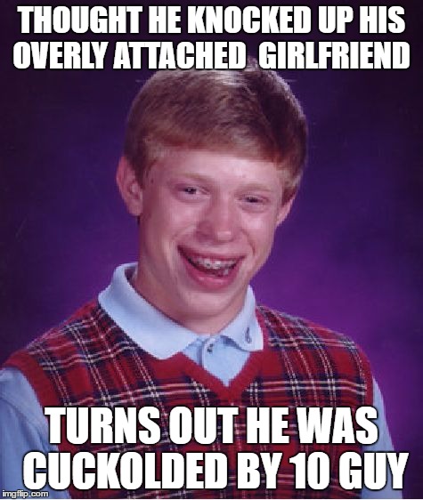 Bad Luck Brian Meme | THOUGHT HE KNOCKED UP HIS OVERLY ATTACHED  GIRLFRIEND; TURNS OUT HE WAS CUCKOLDED BY 10 GUY | image tagged in memes,bad luck brian | made w/ Imgflip meme maker