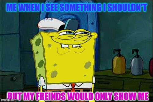 Don't You Squidward Meme | ME WHEN I SEE SOMETHING I SHOULDN'T; BUT MY FREINDS WOULD ONLY SHOW ME | image tagged in memes,dont you squidward | made w/ Imgflip meme maker