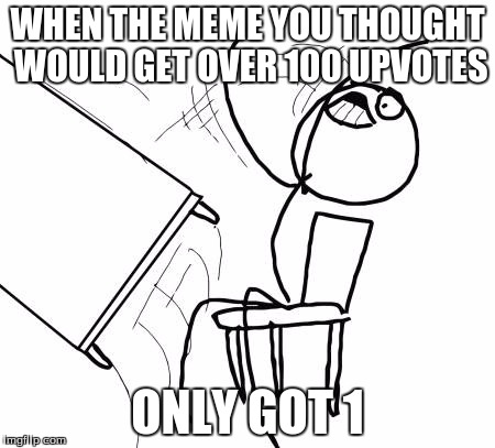 Table Flip Guy Meme | WHEN THE MEME YOU THOUGHT WOULD GET OVER 100 UPVOTES; ONLY GOT 1 | image tagged in memes,table flip guy | made w/ Imgflip meme maker