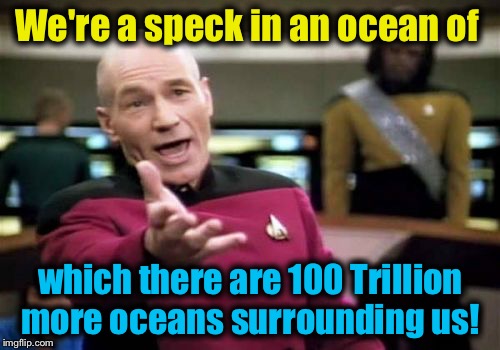 Picard Wtf Meme | We're a speck in an ocean of which there are 100 Trillion more oceans surrounding us! | image tagged in memes,picard wtf | made w/ Imgflip meme maker