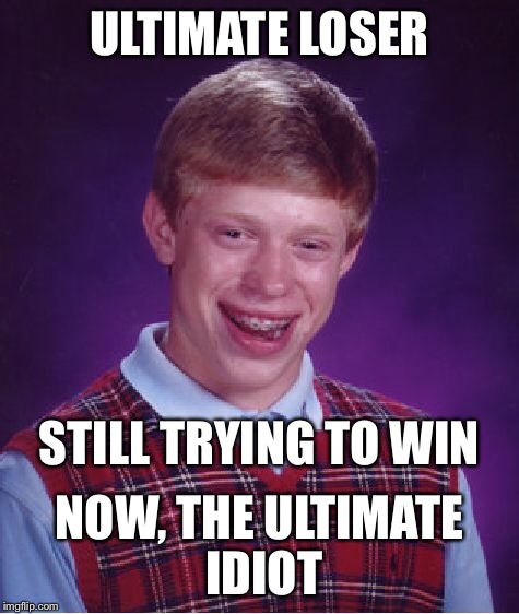 Bad Luck Brian Meme | ULTIMATE LOSER NOW, THE ULTIMATE IDIOT STILL TRYING TO WIN | image tagged in memes,bad luck brian | made w/ Imgflip meme maker