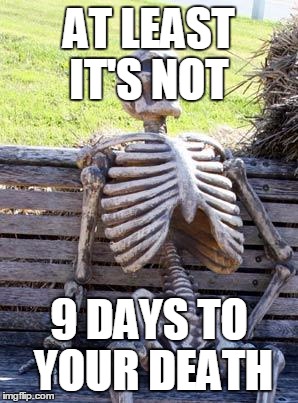 Waiting Skeleton Meme | AT LEAST IT'S NOT 9 DAYS TO YOUR DEATH | image tagged in memes,waiting skeleton | made w/ Imgflip meme maker