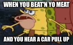 Spongegar Meme | WHEN YOU BEAT'N YO MEAT; AND YOU HEAR A CAR PULL UP | image tagged in memes,spongegar | made w/ Imgflip meme maker