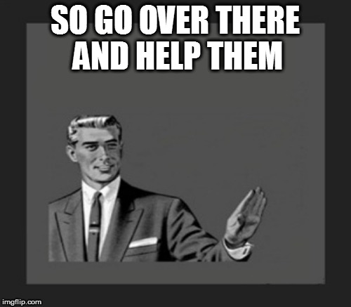 SO GO OVER THERE AND HELP THEM | made w/ Imgflip meme maker