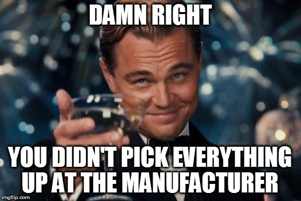 Leonardo Dicaprio Cheers Meme | DAMN RIGHT YOU DIDN'T PICK EVERYTHING UP AT THE MANUFACTURER | image tagged in memes,leonardo dicaprio cheers | made w/ Imgflip meme maker