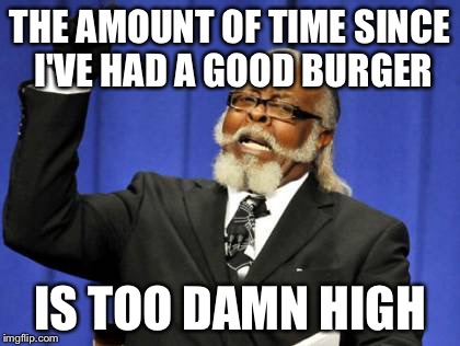 Too Damn High | THE AMOUNT OF TIME SINCE I'VE HAD A GOOD BURGER; IS TOO DAMN HIGH | image tagged in memes,too damn high | made w/ Imgflip meme maker