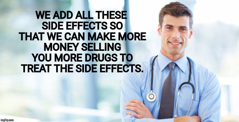 WE ADD ALL THESE SIDE EFFECTS SO THAT WE CAN MAKE MORE MONEY SELLING YOU MORE DRUGS TO TREAT THE SIDE EFFECTS. | made w/ Imgflip meme maker