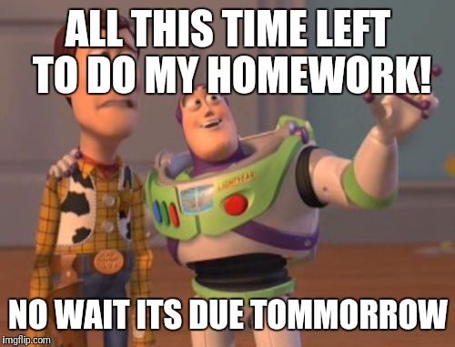X, X Everywhere Meme | ALL THIS TIME LEFT TO DO MY HOMEWORK! NO WAIT ITS DUE TOMMORROW | image tagged in memes,x x everywhere | made w/ Imgflip meme maker