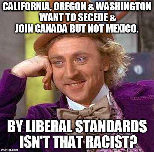 Creepy Condescending Wonka Meme | CALIFORNIA, OREGON & WASHINGTON WANT TO SECEDE & JOIN CANADA BUT NOT MEXICO. BY LIBERAL STANDARDS ISN'T THAT RACIST? | image tagged in memes,creepy condescending wonka | made w/ Imgflip meme maker